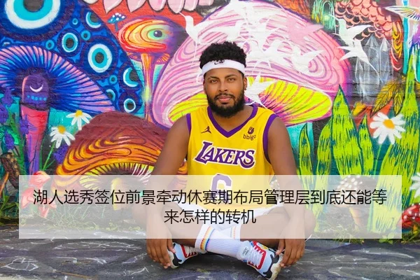 湖人选秀签位前景牵动休赛期布局管理层到底还能等来怎样的转机