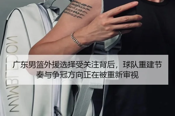 广东男篮外援选择受关注背后，球队重建节奏与争冠方向正在被重新审视 - lecaiwang