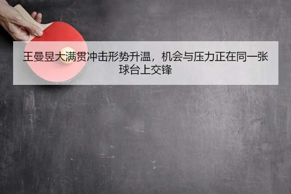 王曼昱大满贯冲击形势升温，机会与压力正在同一张球台上交锋 - lecaiwang